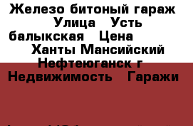 Железо битоный гараж › Улица ­ Усть-балыкская › Цена ­ 110 000 - Ханты-Мансийский, Нефтеюганск г. Недвижимость » Гаражи   